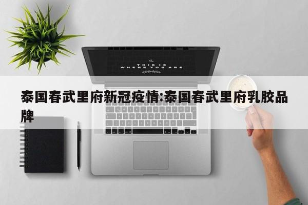 泰国春武里府新冠疫情：泰国春武里府乳胶品牌