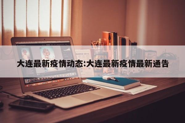 大连最新疫情动态：大连最新疫情最新通告