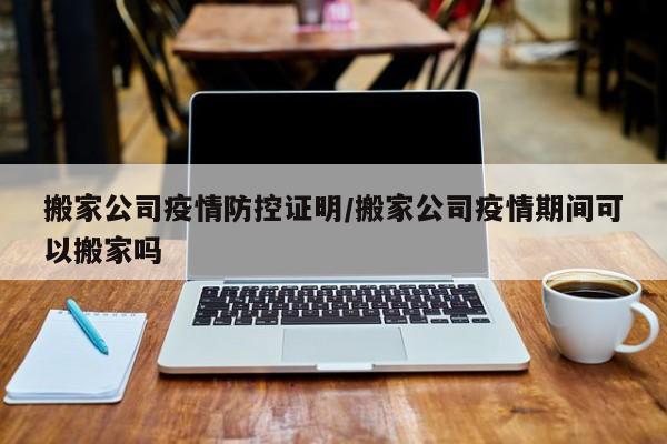 搬家公司疫情防控证明／搬家公司疫情期间可以搬家吗