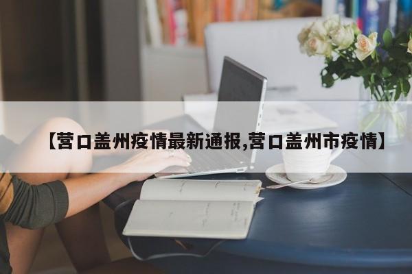 【营口盖州疫情最新通报,营口盖州市疫情】