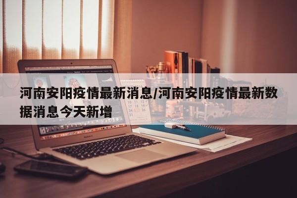 河南安阳疫情最新消息／河南安阳疫情最新数据消息今天新增