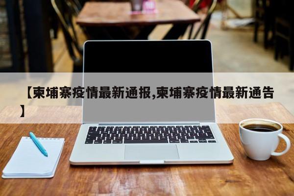 【柬埔寨疫情最新通报,柬埔寨疫情最新通告】