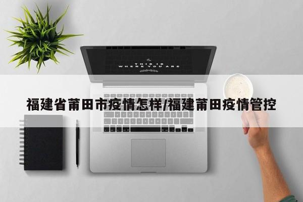 福建省莆田市疫情怎样／福建莆田疫情管控