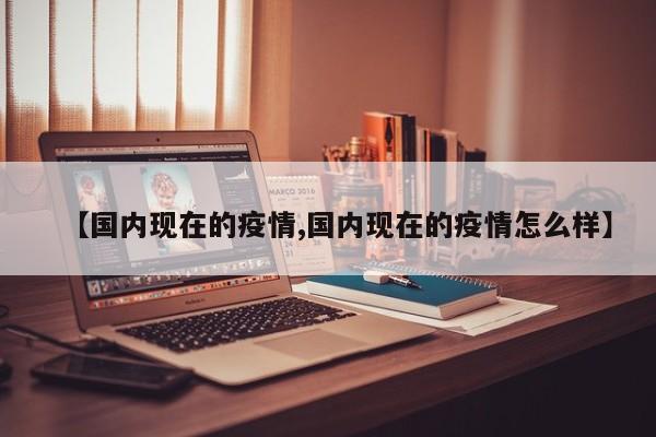 【国内现在的疫情,国内现在的疫情怎么样】