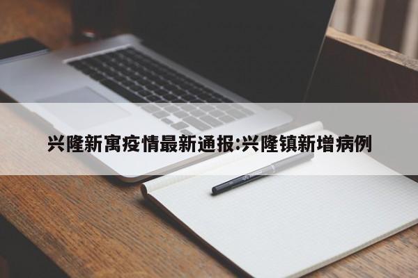 兴隆新寓疫情最新通报：兴隆镇新增病例