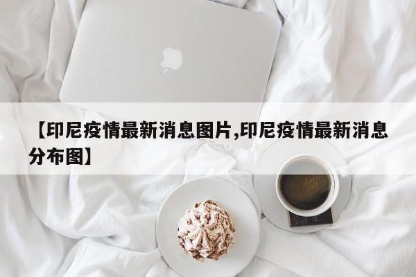 【印尼疫情最新消息图片,印尼疫情最新消息分布图】