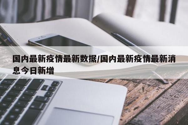 国内最新疫情最新数据／国内最新疫情最新消息今日新增