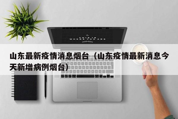 山东最新疫情消息烟台（山东疫情最新消息今天新增病例烟台）