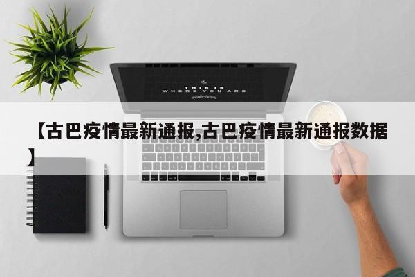 【古巴疫情最新通报,古巴疫情最新通报数据】