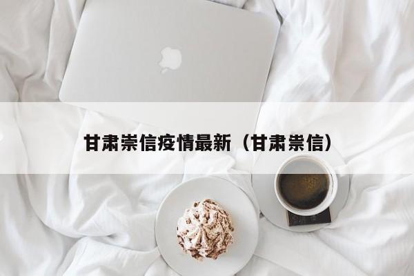 甘肃崇信疫情最新（甘肃祟信）