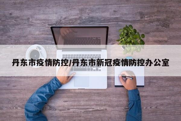 丹东市疫情防控／丹东市新冠疫情防控办公室