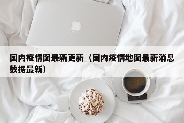 国内疫情图最新更新（国内疫情地图最新消息数据最新）