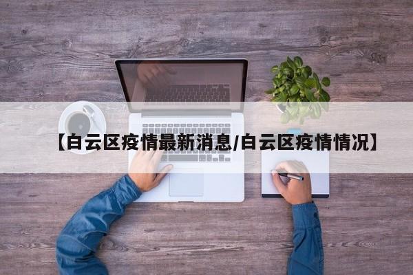 【白云区疫情最新消息／白云区疫情情况】