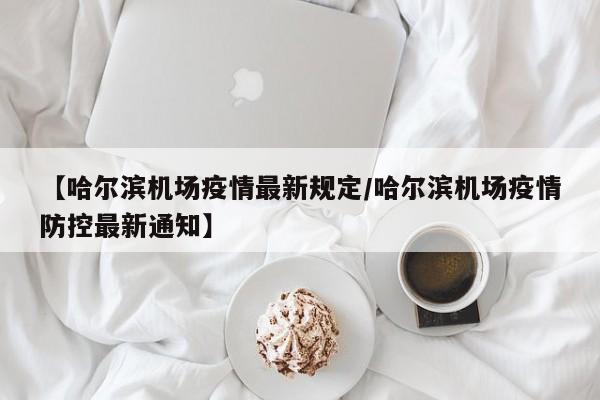【哈尔滨机场疫情最新规定／哈尔滨机场疫情防控最新通知】