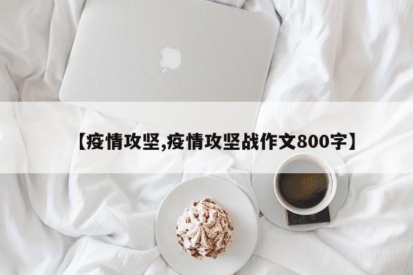【疫情攻坚,疫情攻坚战作文800字】