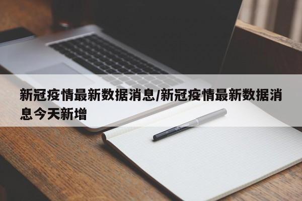 新冠疫情最新数据消息／新冠疫情最新数据消息今天新增