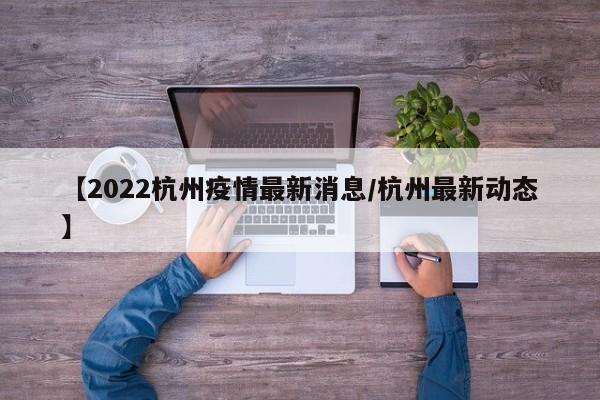 【2022杭州疫情最新消息／杭州最新动态】
