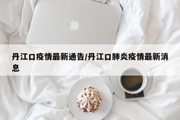 丹江口疫情最新通告／丹江口肺炎疫情最新消息