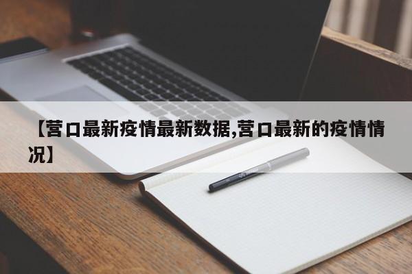 【营口最新疫情最新数据,营口最新的疫情情况】