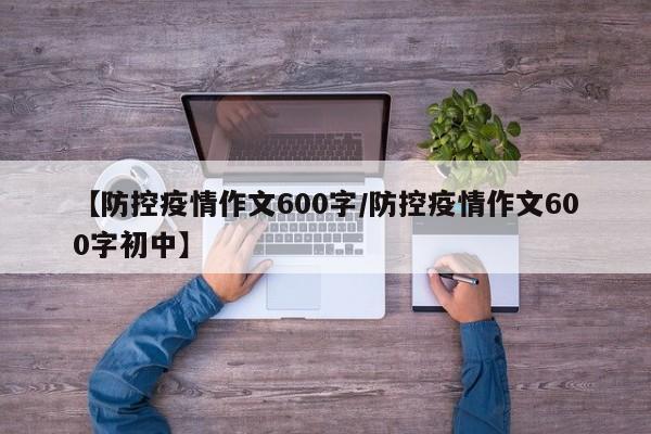 【防控疫情作文600字／防控疫情作文600字初中】