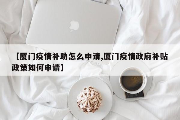 【厦门疫情补助怎么申请,厦门疫情政府补贴政策如何申请】