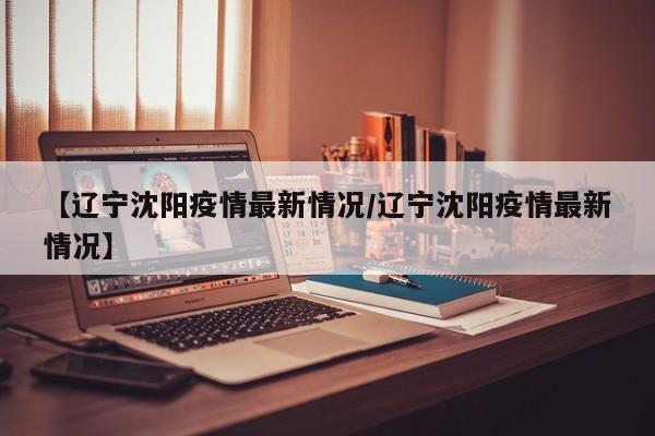 【辽宁沈阳疫情最新情况／辽宁沈阳疫情最新情况】