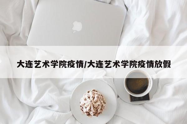 大连艺术学院疫情／大连艺术学院疫情放假