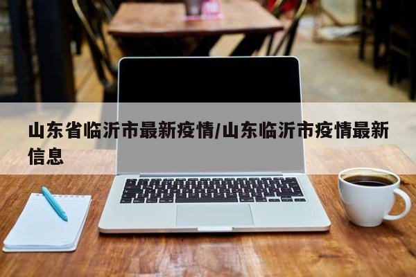 山东省临沂市最新疫情／山东临沂市疫情最新信息