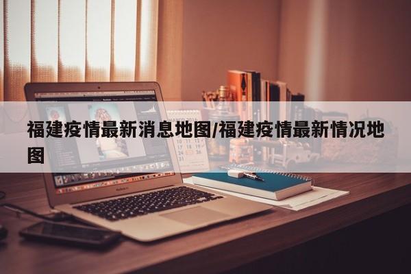 福建疫情最新消息地图／福建疫情最新情况地图