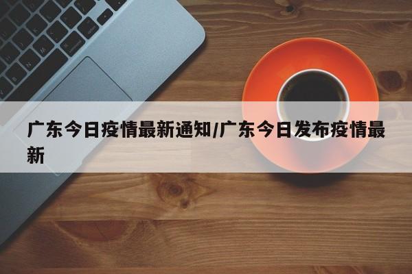 广东今日疫情最新通知／广东今日发布疫情最新