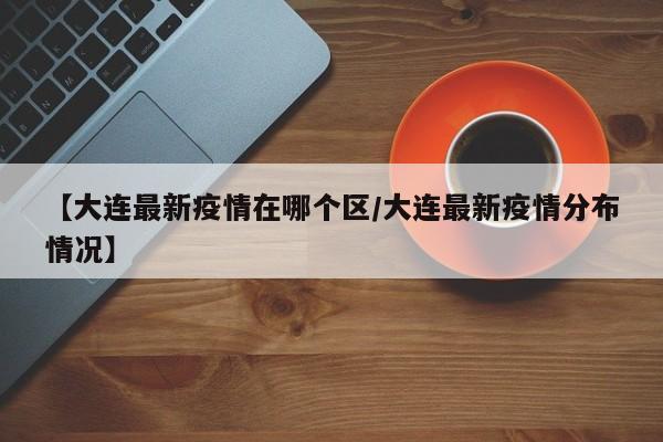 【大连最新疫情在哪个区／大连最新疫情分布情况】
