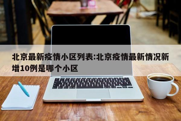 北京最新疫情小区列表：北京疫情最新情况新增10例是哪个小区