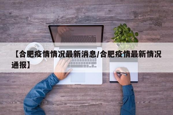 【合肥疫情情况最新消息／合肥疫情最新情况通报】