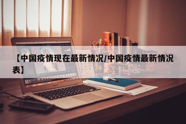 【中国疫情现在最新情况／中国疫情最新情况表】
