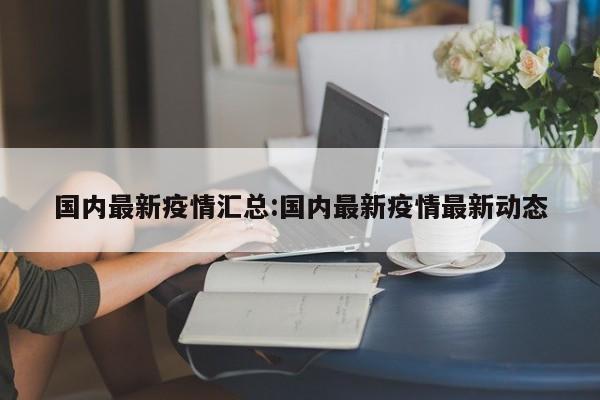 国内最新疫情汇总：国内最新疫情最新动态