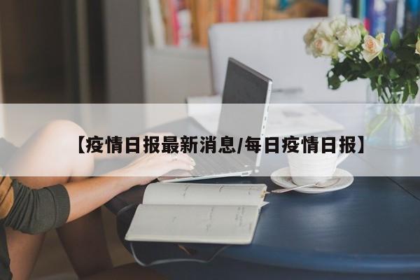 【疫情日报最新消息／每日疫情日报】