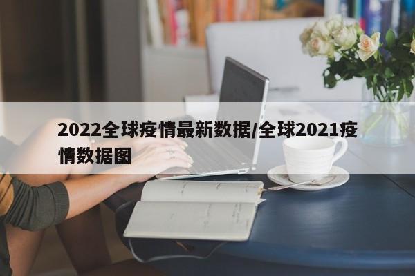 2022全球疫情最新数据／全球2021疫情数据图