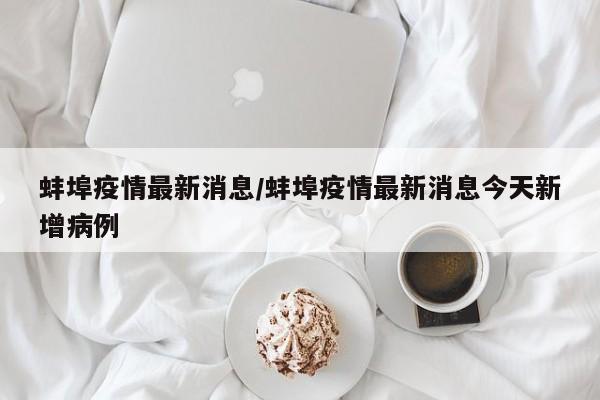 蚌埠疫情最新消息／蚌埠疫情最新消息今天新增病例