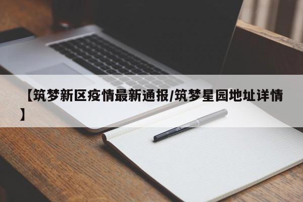 【筑梦新区疫情最新通报／筑梦星园地址详情】