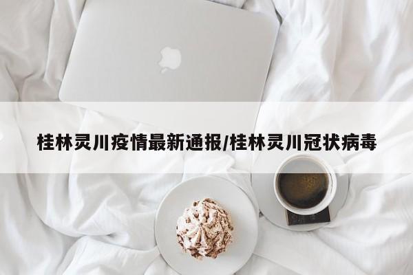 桂林灵川疫情最新通报／桂林灵川冠状病毒