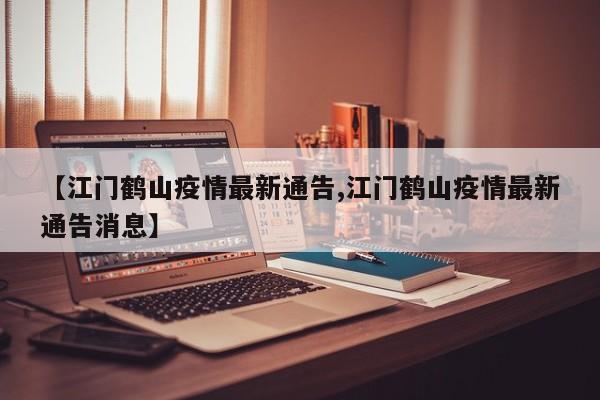 【江门鹤山疫情最新通告,江门鹤山疫情最新通告消息】