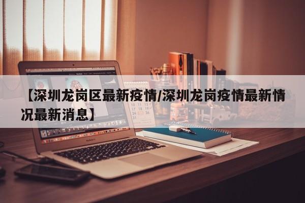 【深圳龙岗区最新疫情／深圳龙岗疫情最新情况最新消息】