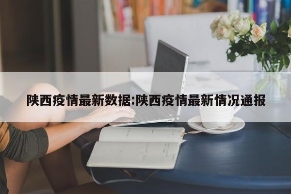 陕西疫情最新数据：陕西疫情最新情况通报