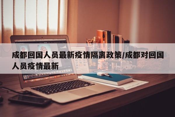 成都回国人员最新疫情隔离政策／成都对回国人员疫情最新