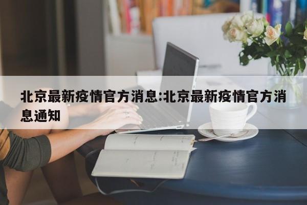北京最新疫情官方消息：北京最新疫情官方消息通知