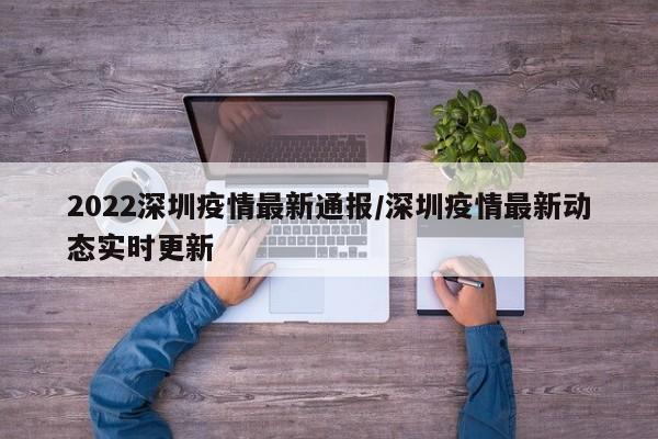 2022深圳疫情最新通报／深圳疫情最新动态实时更新