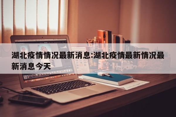 湖北疫情情况最新消息：湖北疫情最新情况最新消息今天