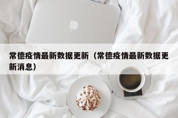常德疫情最新数据更新（常德疫情最新数据更新消息）