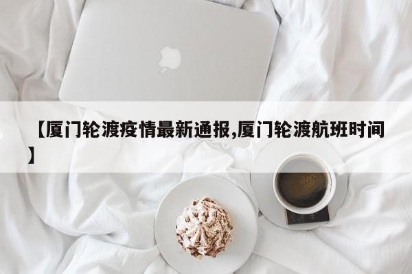 【厦门轮渡疫情最新通报,厦门轮渡航班时间】