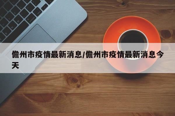 儋州市疫情最新消息／儋州市疫情最新消息今天